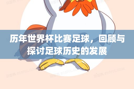 历年世界杯比赛足球，回顾与探讨足球历史的发展