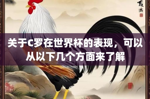 关于C罗在世界杯的表现，可以从以下几个方面来了解