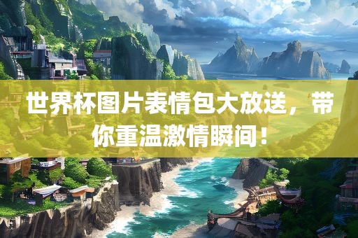 世界杯图片表情包大放送，带你重温激情瞬间！