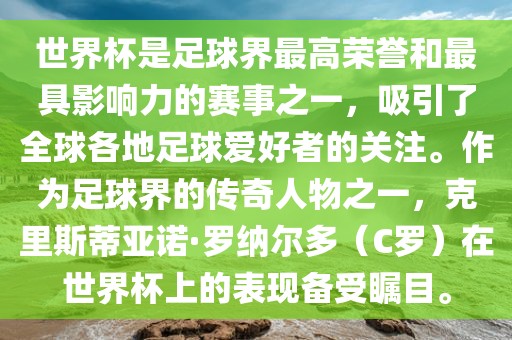 世界杯是足球界最高荣誉和最具影响力的赛事之一，吸引了全球各地足球爱好者的关注。作为足球界的传奇人物之一，克里斯蒂亚诺·罗纳尔多（C罗）在世界杯上的表现备受瞩目。