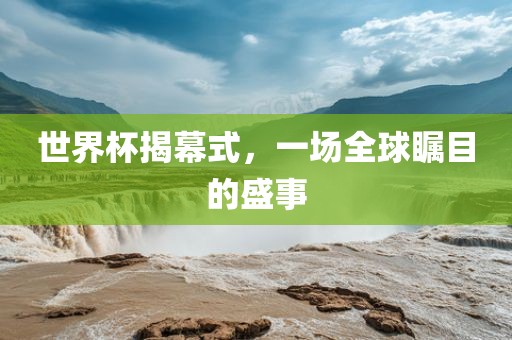世界杯揭幕式，一场全球瞩目的盛事