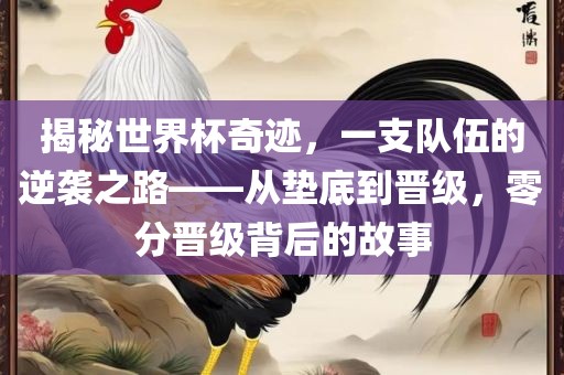 揭秘世界杯奇迹，一支队伍的逆袭之路——从垫底到晋级，零分晋级背后的故事
