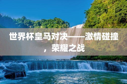 世界杯皇马对决——激情碰撞，荣耀之战