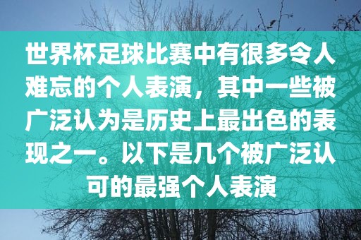 世界杯足球比赛中有很多令人难忘的个人表演，其中一些被广泛认为是历史上最出色的表现之一。以下是几个被广泛认可的最强个人表演