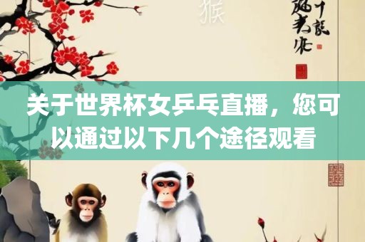 关于世界杯女乒乓直播，您可以通过以下几个途径观看