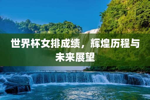 世界杯女排成绩，辉煌历程与未来展望