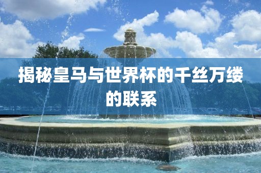 揭秘皇马与世界杯的千丝万缕的联系