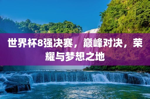 世界杯8强决赛，巅峰对决，荣耀与梦想之地