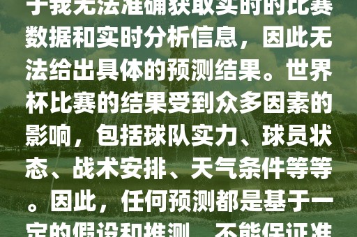 关于俄罗斯世界杯的预测，由于我无法准确获取实时的比赛数据和实时分析信息，因此无法给出具体的预测结果。世界杯比赛的结果受到众多因素的影响，包括球队实力、球员状态、战术安排、天气条件等等。因此，任何预测都是基于一定的假设和推测，不能保证准确。