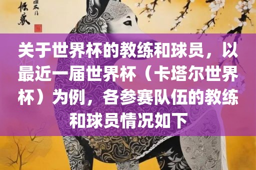 关于世界杯的教练和球员，以最近一届世界杯（卡塔尔世界杯）为例，各参赛队伍的教练和球员情况如下