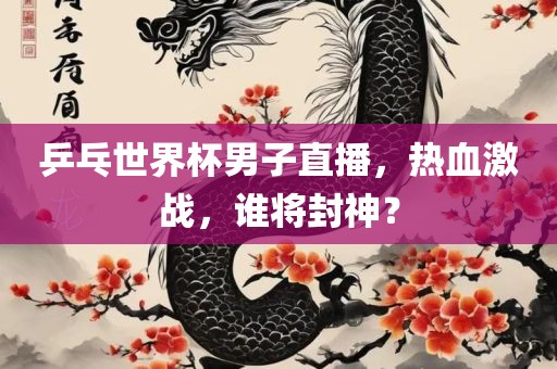 乒乓世界杯男子直播，热血激战，谁将封神？