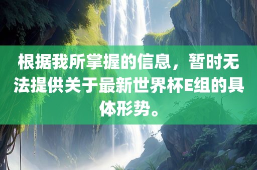 根据我所掌握的信息，暂时无法提供关于最新世界杯E组的具体形势。
