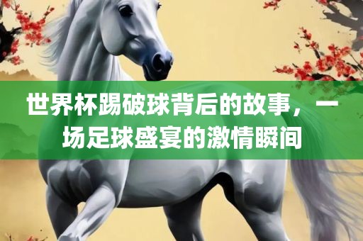 世界杯踢破球背后的故事，一场足球盛宴的激情瞬间