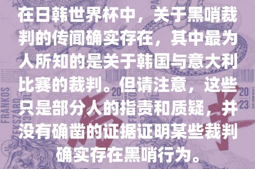 在日韩世界杯中，关于黑哨裁判的传闻确实存在，其中最为人所知的是关于韩国与意大利比赛的裁判。但请注意，这些只是部分人的指责和质疑，并没有确凿的证据证明某些裁判确实存在黑哨行为。