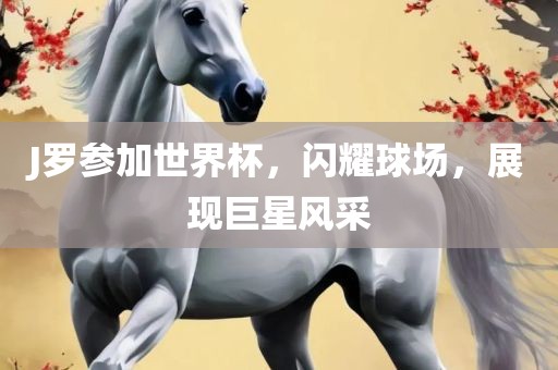 J罗参加世界杯，闪耀球场，展现巨星风采