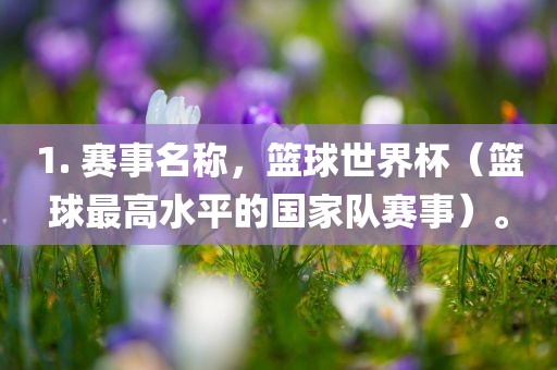 1. 赛事名称，篮球世界杯（篮球最高水平的国家队赛事）。