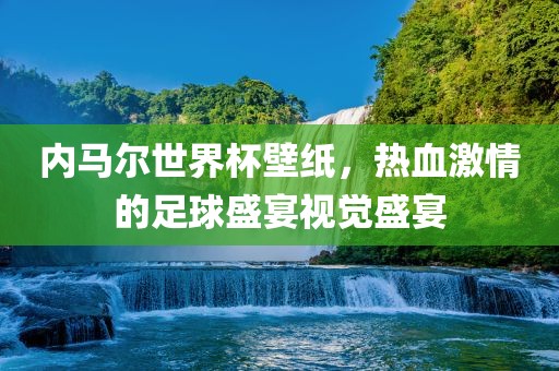 内马尔世界杯壁纸，热血激情的足球盛宴视觉盛宴
