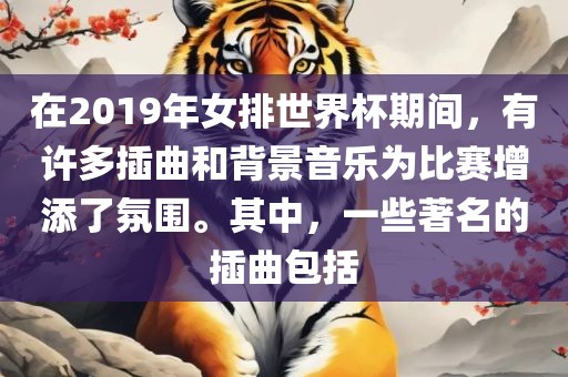 在2019年女排世界杯期间，有许多插曲和背景音乐为比赛增添了氛围。其中，一些著名的插曲包括