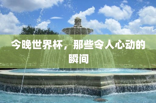 今晚世界杯，那些令人心动的瞬间