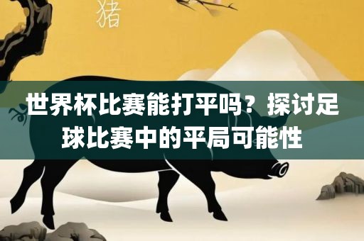 世界杯比赛能打平吗？探讨足球比赛中的平局可能性