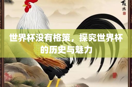 世界杯没有格策，探究世界杯的历史与魅力