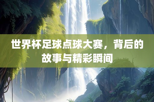 世界杯足球点球大赛，背后的故事与精彩瞬间
