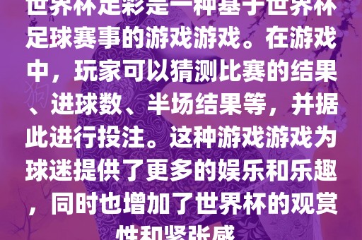世界杯足彩是一种基于世界杯足球赛事的游戏游戏。在游戏中，玩家可以猜测比赛的结果、进球数、半场结果等，并据此进行投注。这种游戏游戏为球迷提供了更多的娱乐和乐趣，同时也增加了世界杯的观赏性和紧张感。