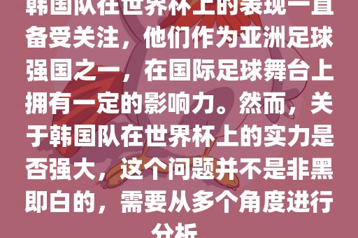 韩国队在世界杯上的表现一直备受关注，他们作为亚洲足球强国之一，在国际足球舞台上拥有一定的影响力。然而，关于韩国队在世界杯上的实力是否强大，这个问题并不是非黑即白的，需要从多个角度进行分析。
