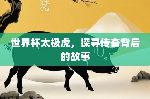 世界杯太极虎，探寻传奇背后的故事