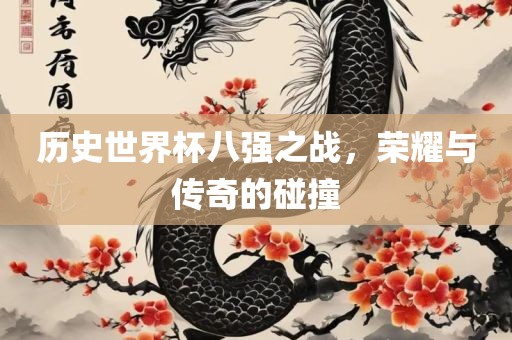 历史世界杯八强之战，荣耀与传奇的碰撞
