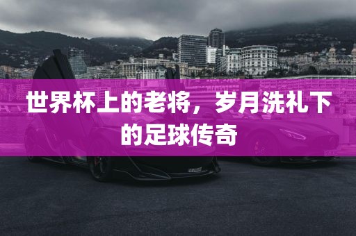 世界杯上的老将，岁月洗礼下的足球传奇