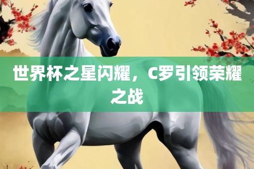 世界杯之星闪耀，C罗引领荣耀之战