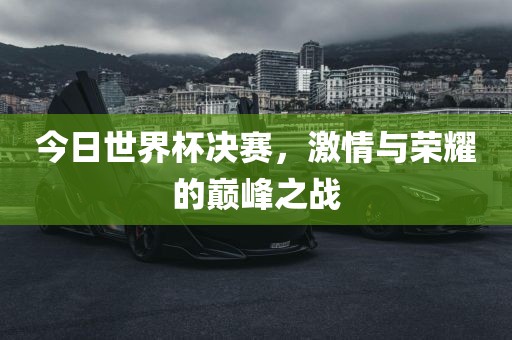 今日世界杯决赛，激情与荣耀的巅峰之战