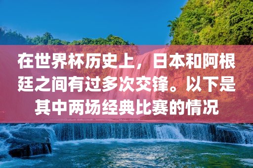 在世界杯历史上，日本和阿根廷之间有过多次交锋。以下是其中两场经典比赛的情况