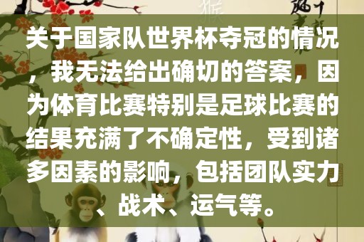 关于国家队世界杯夺冠的情况，我无法给出确切的答案，因为体育比赛特别是足球比赛的结果充满了不确定性，受到诸多因素的影响，包括团队实力、战术、运气等。