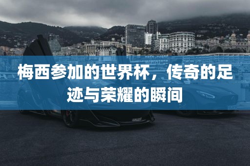 梅西参加的世界杯，传奇的足迹与荣耀的瞬间