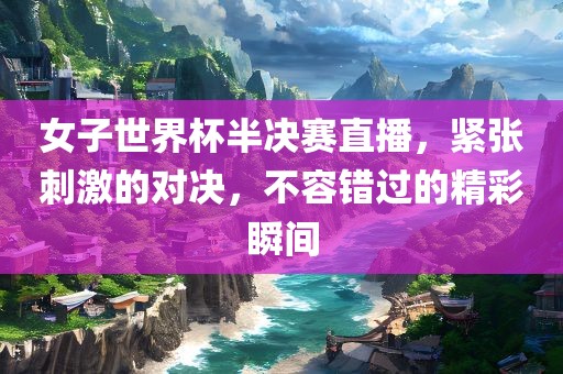 女子世界杯半决赛直播，紧张刺激的对决，不容错过的精彩瞬间