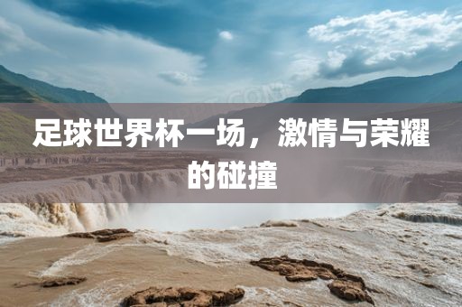 足球世界杯一场，激情与荣耀的碰撞