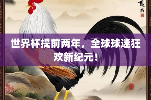 世界杯提前两年，全球球迷狂欢新纪元！