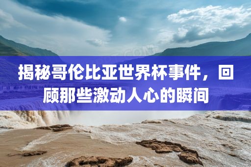 揭秘哥伦比亚世界杯事件，回顾那些激动人心的瞬间