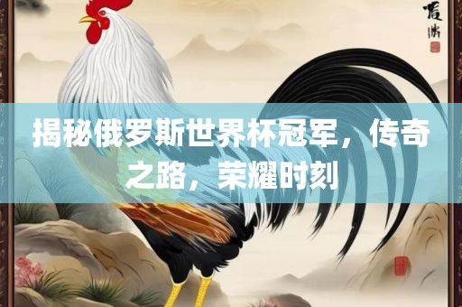 揭秘俄罗斯世界杯冠军，传奇之路，荣耀时刻