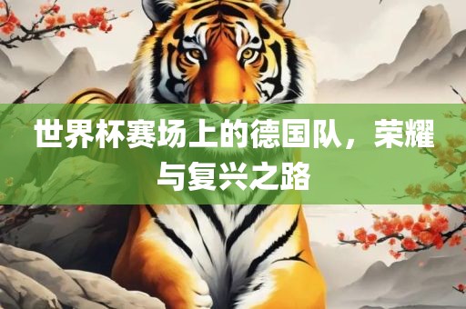 世界杯赛场上的德国队，荣耀与复兴之路