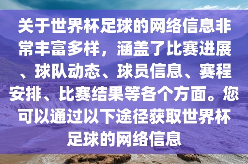 关于世界杯足球的网络信息非常丰富多样，涵盖了比赛进展、球队动态、球员信息、赛程安排、比赛结果等各个方面。您可以通过以下途径获取世界杯足球的网络信息