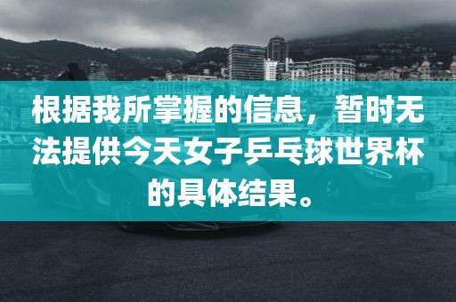 根据我所掌握的信息，暂时无法提供今天女子乒乓球世界杯的具体结果。