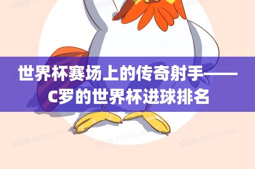 世界杯赛场上的传奇射手——C罗的世界杯进球排名