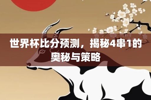 世界杯比分预测，揭秘4串1的奥秘与策略