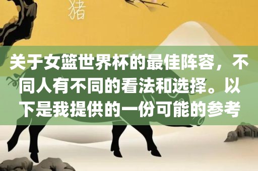 关于女篮世界杯的最佳阵容，不同人有不同的看法和选择。以下是我提供的一份可能的参考