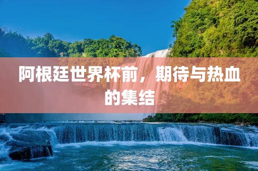 阿根廷世界杯前，期待与热血的集结