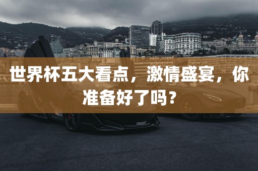 世界杯五大看点，激情盛宴，你准备好了吗？