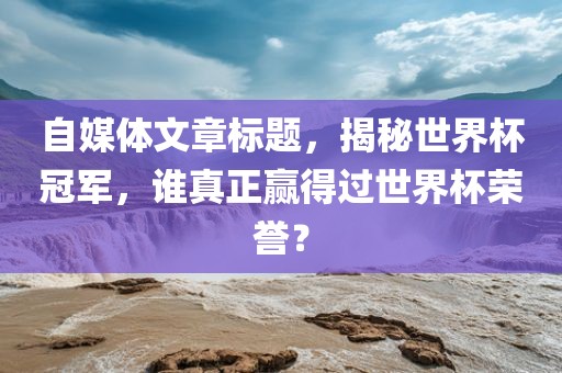 自媒体文章标题，揭秘世界杯冠军，谁真正赢得过世界杯荣誉？